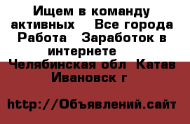 Ищем в команду активных. - Все города Работа » Заработок в интернете   . Челябинская обл.,Катав-Ивановск г.